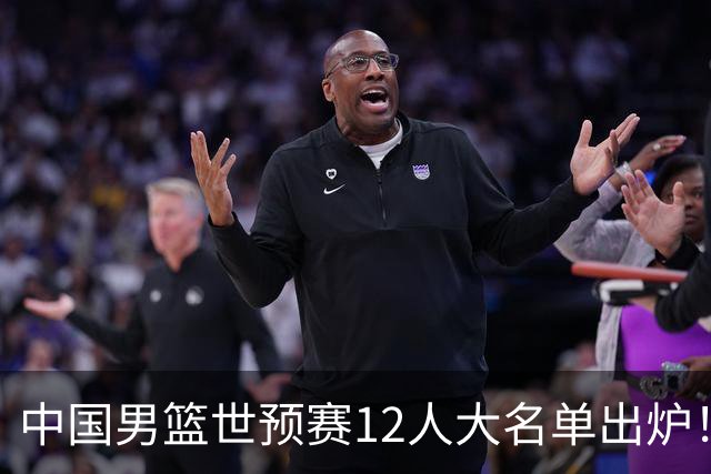 中国男篮世预赛12人大名单出炉！庞峥麟首次入选，2米26内线新星获郭士强重用