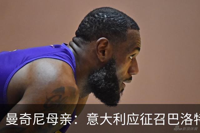 曼奇尼母亲：意大利应征召巴洛特利 若鸟该挨批