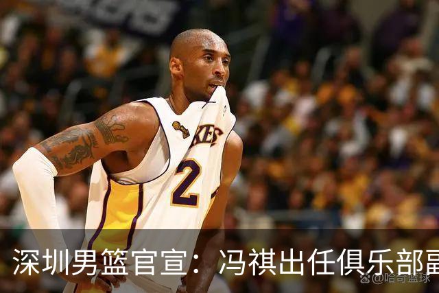 深圳男篮官宣：冯祺出任俱乐部副总经理兼领队