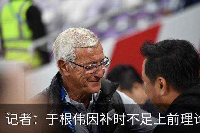 记者：于根伟因补时不足上前理论吃到红牌，球员无奈甚至愤懑