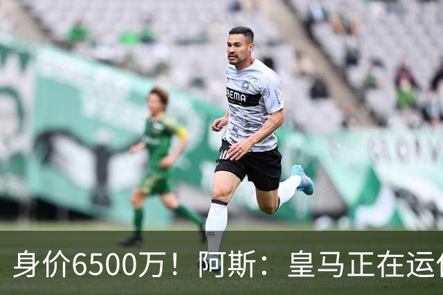 身价6500万！阿斯：皇马正在运作巴斯托尼转会，转会费可能6000万